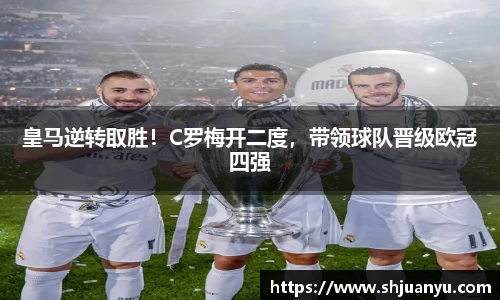 皇马逆转取胜！C罗梅开二度，带领球队晋级欧冠四强