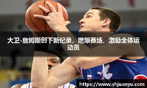 大卫-詹姆斯创下新纪录，燃爆赛场，激励全体运动员