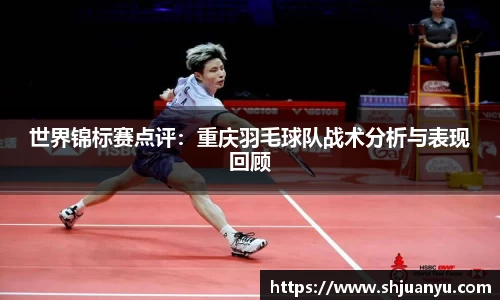 世界锦标赛点评：重庆羽毛球队战术分析与表现回顾