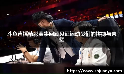 斗鱼直播精彩赛事回顾见证运动员们的拼搏与荣耀