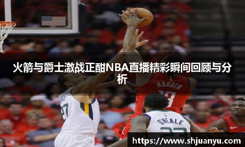 火箭与爵士激战正酣NBA直播精彩瞬间回顾与分析