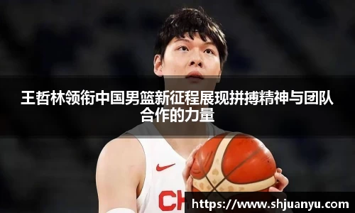 王哲林领衔中国男篮新征程展现拼搏精神与团队合作的力量