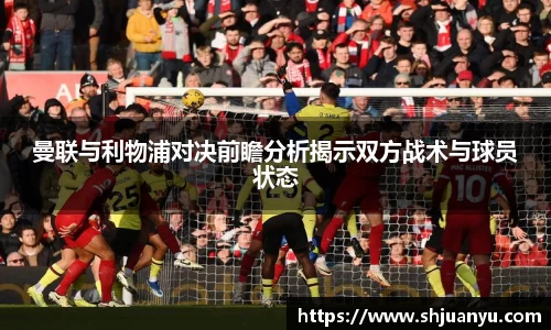 曼联与利物浦对决前瞻分析揭示双方战术与球员状态