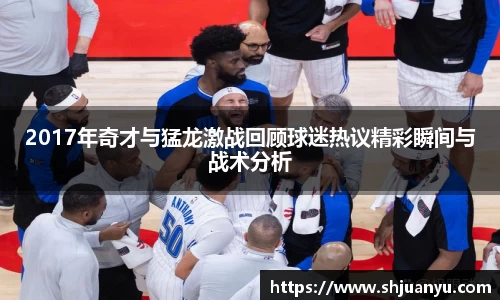 2017年奇才与猛龙激战回顾球迷热议精彩瞬间与战术分析