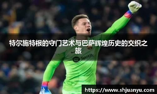 特尔施特根的守门艺术与巴萨辉煌历史的交织之旅