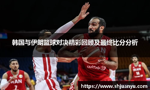 韩国与伊朗篮球对决精彩回顾及最终比分分析