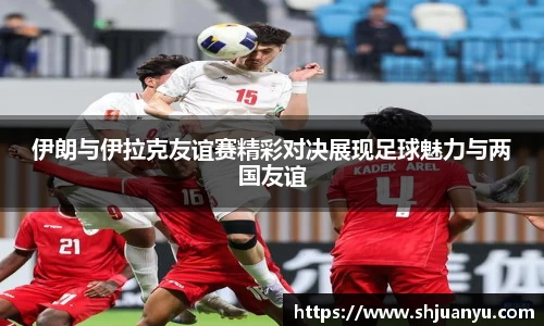 伊朗与伊拉克友谊赛精彩对决展现足球魅力与两国友谊