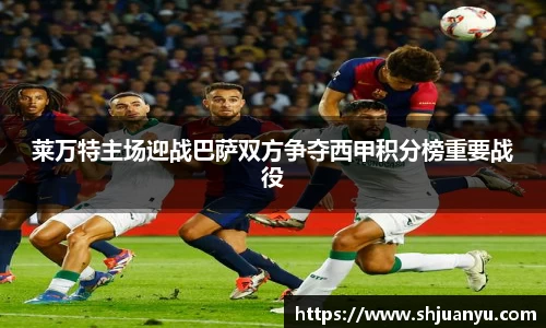 莱万特主场迎战巴萨双方争夺西甲积分榜重要战役