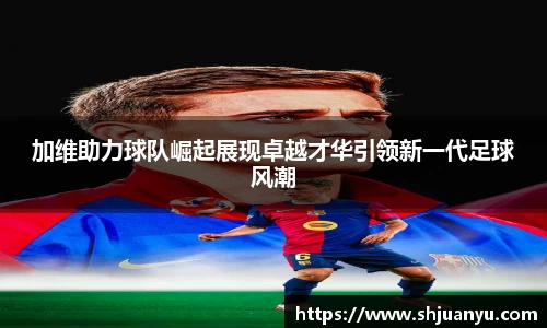 加维助力球队崛起展现卓越才华引领新一代足球风潮