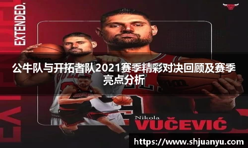 公牛队与开拓者队2021赛季精彩对决回顾及赛季亮点分析