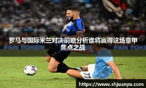 罗马与国际米兰对决前瞻分析谁将赢得这场意甲焦点之战
