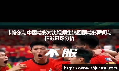 卡塔尔与中国精彩对决视频集锦回顾精彩瞬间与精彩进球分析